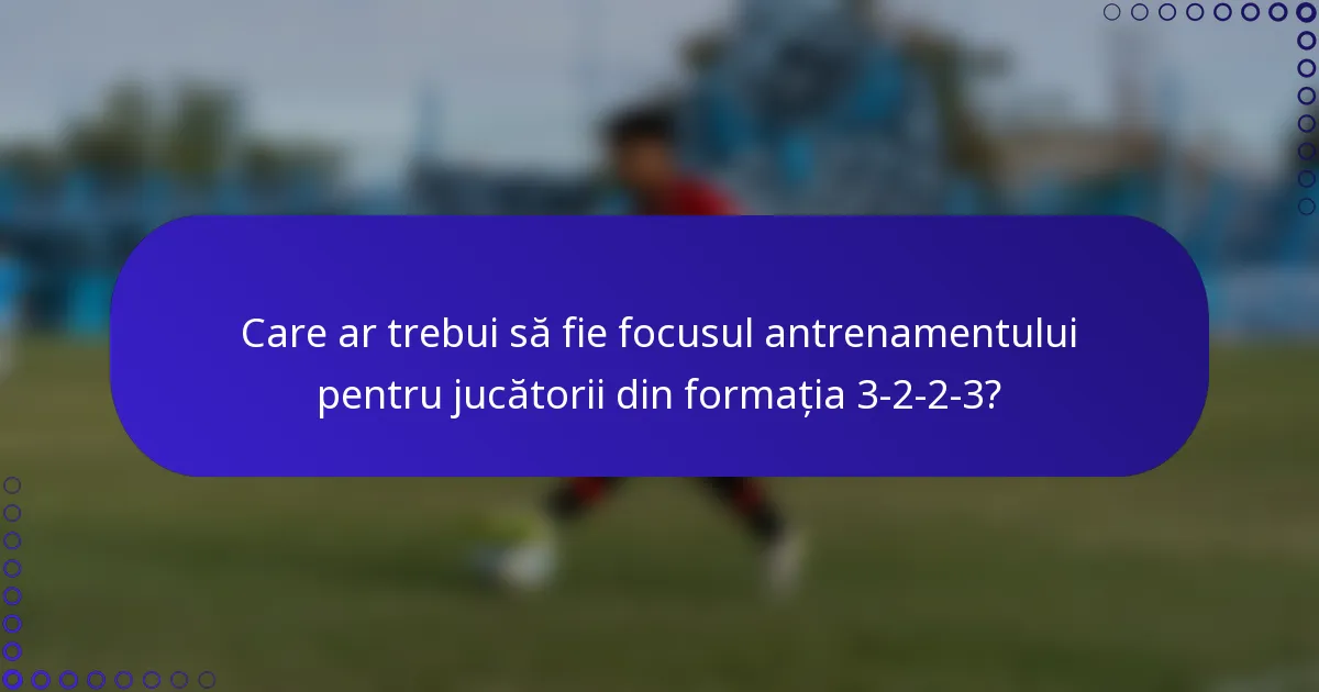 Care ar trebui să fie focusul antrenamentului pentru jucătorii din formația 3-2-2-3?