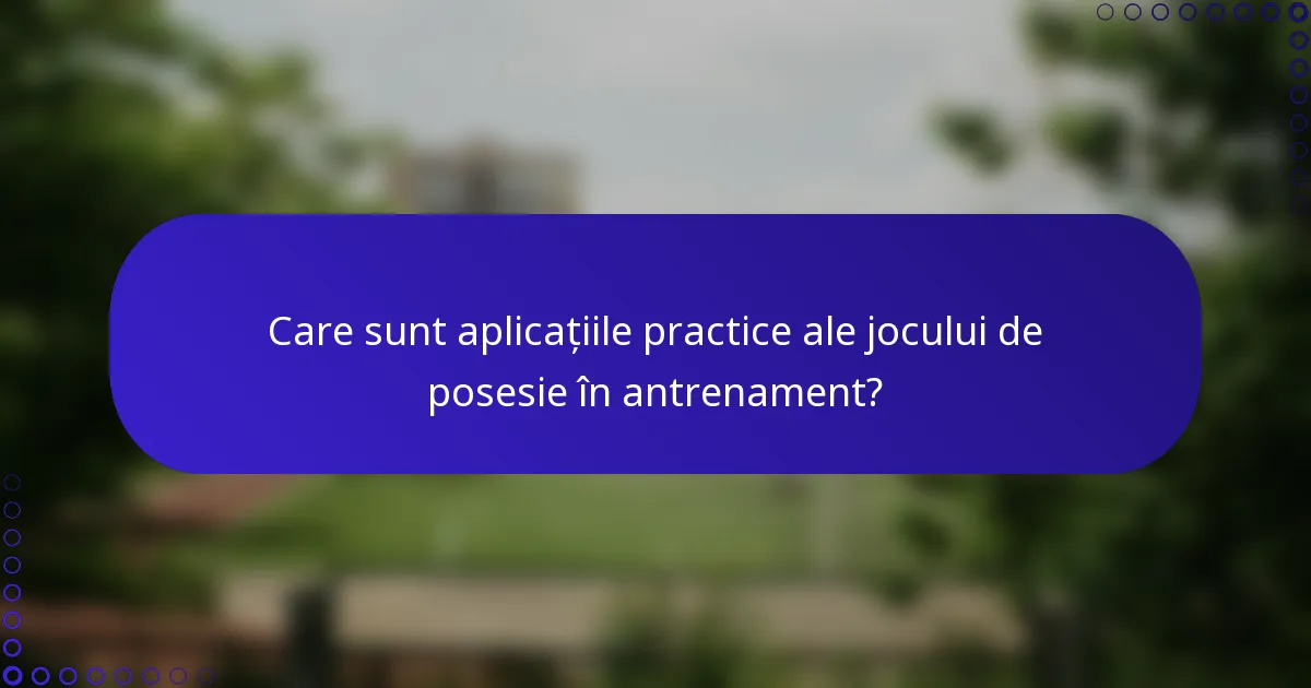 Care sunt aplicațiile practice ale jocului de posesie în antrenament?