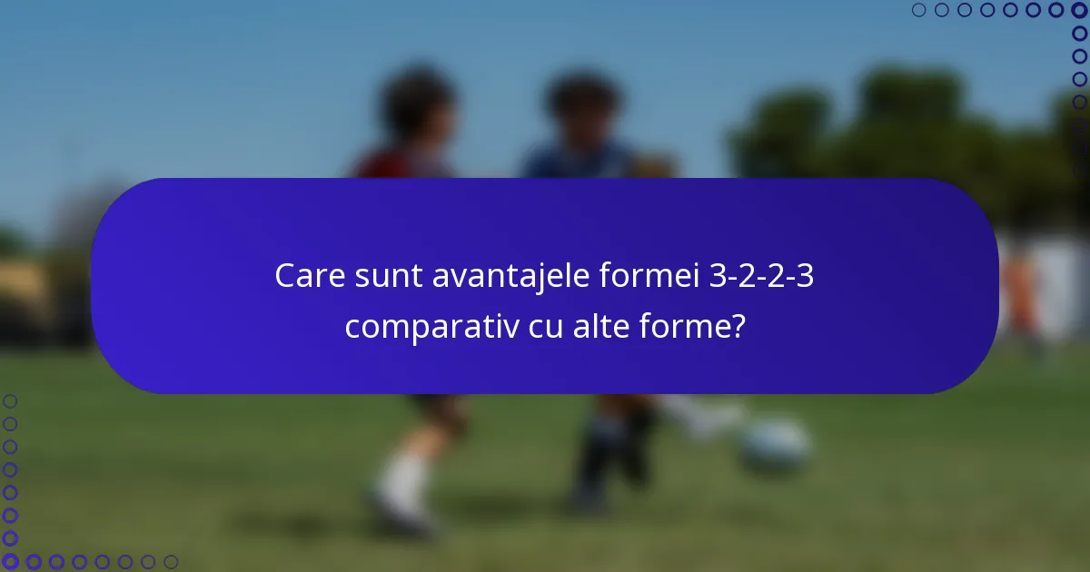 Care sunt avantajele formei 3-2-2-3 comparativ cu alte forme?