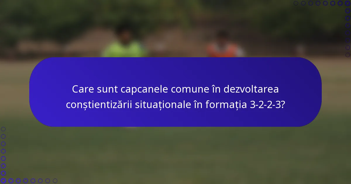 Care sunt capcanele comune în dezvoltarea conștientizării situaționale în formația 3-2-2-3?