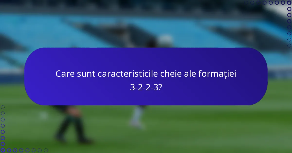 Care sunt caracteristicile cheie ale formației 3-2-2-3?