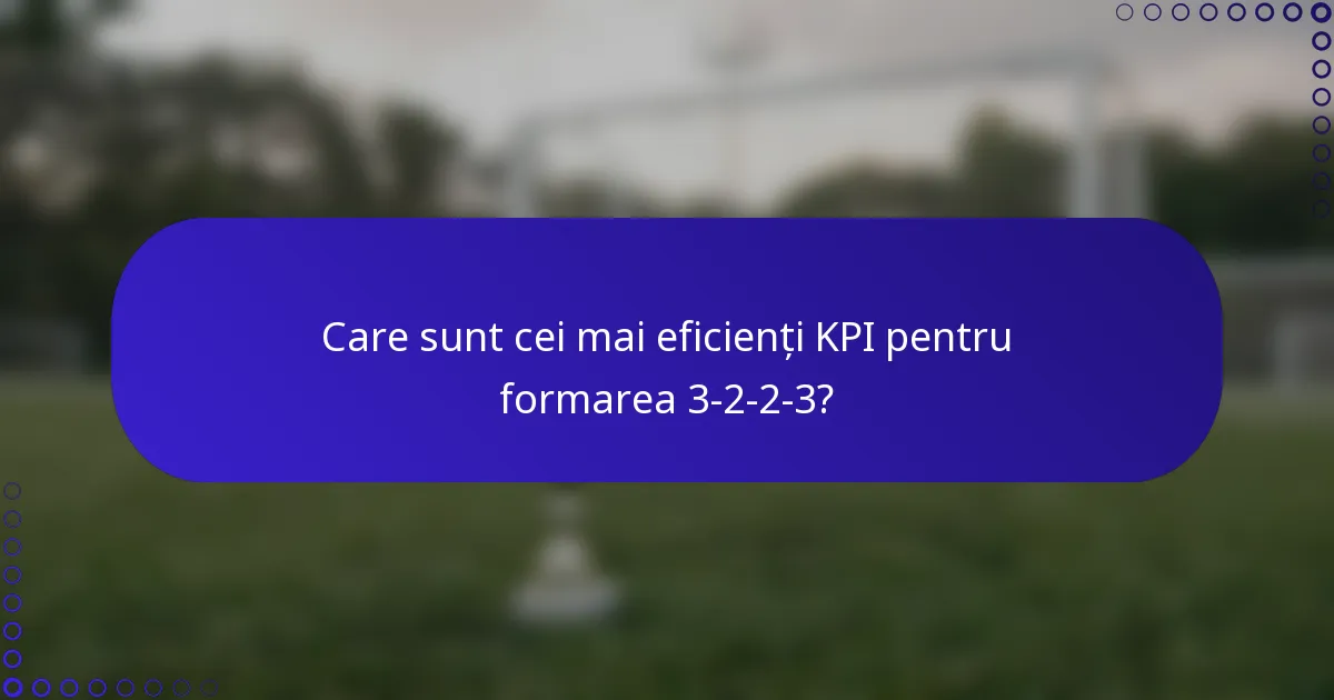 Care sunt cei mai eficienți KPI pentru formarea 3-2-2-3?