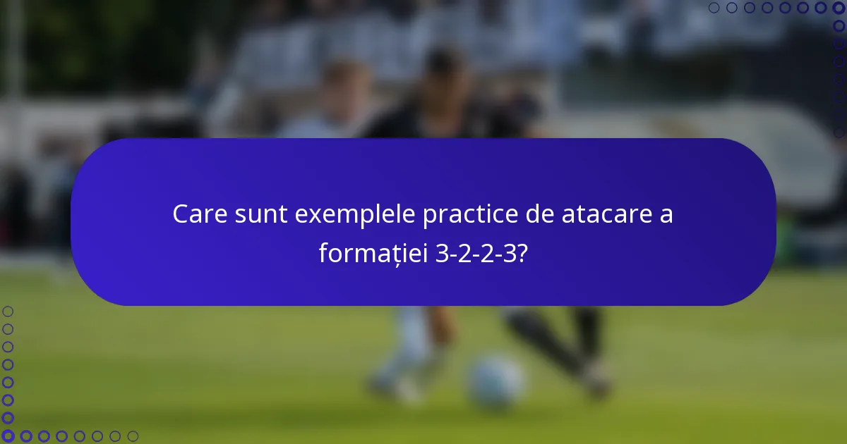 Care sunt exemplele practice de atacare a formației 3-2-2-3?