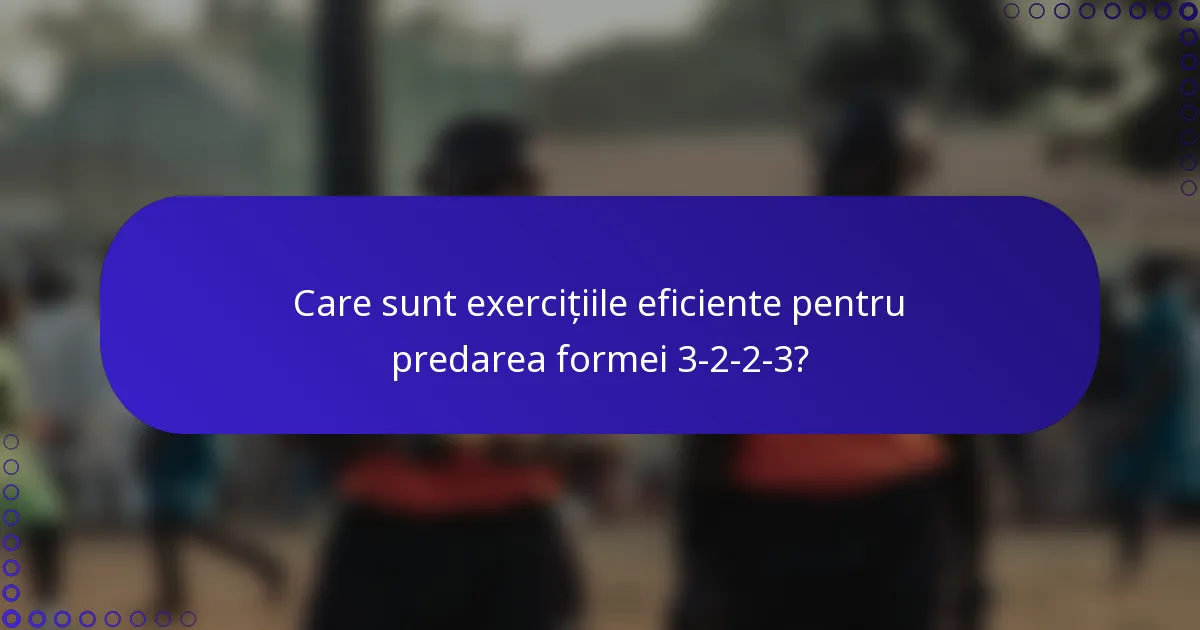 Care sunt exercițiile eficiente pentru predarea formei 3-2-2-3?