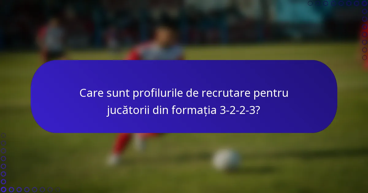 Care sunt profilurile de recrutare pentru jucătorii din formația 3-2-2-3?