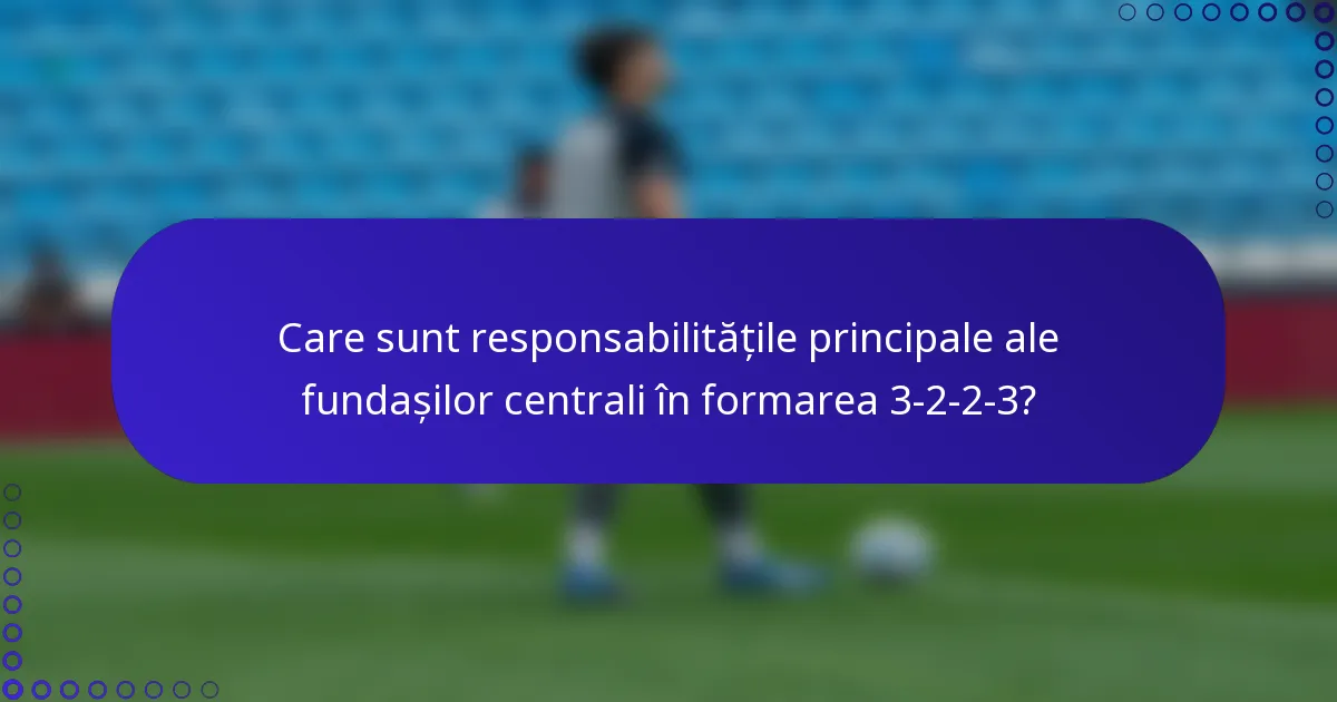 Care sunt responsabilitățile principale ale fundașilor centrali în formarea 3-2-2-3?