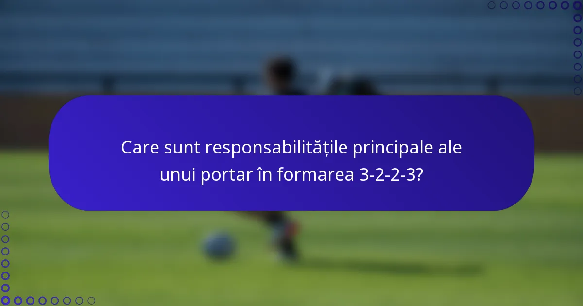 Care sunt responsabilitățile principale ale unui portar în formarea 3-2-2-3?