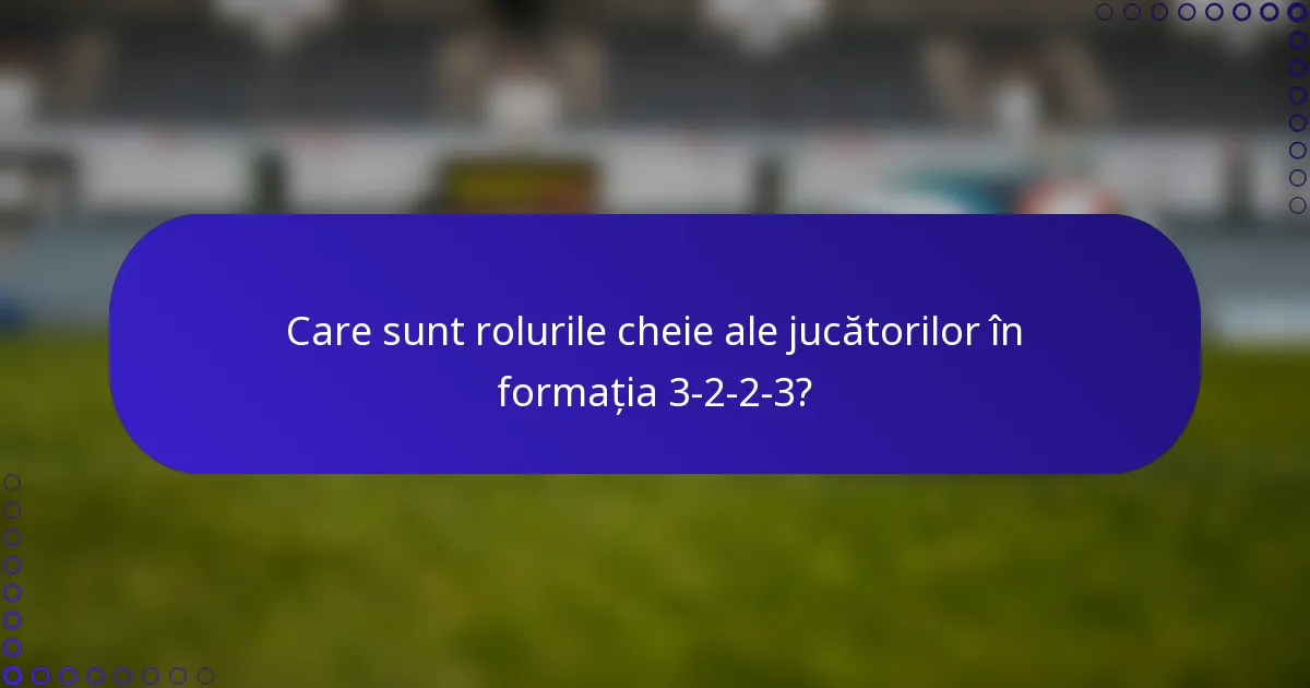 Care sunt rolurile cheie ale jucătorilor în formația 3-2-2-3?