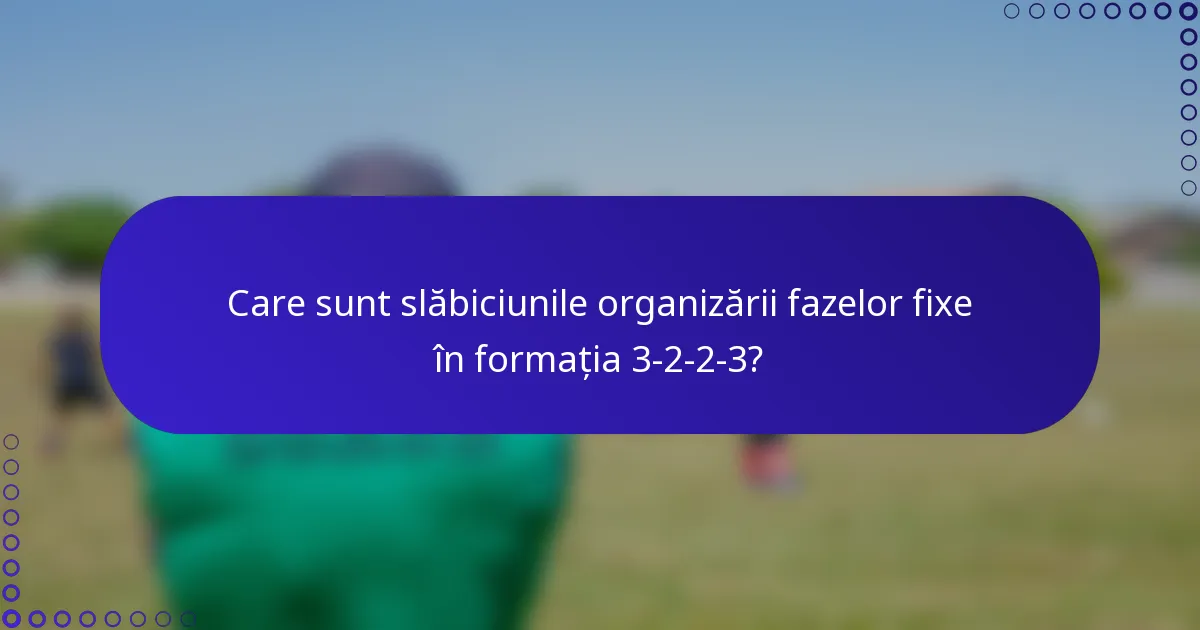 Care sunt slăbiciunile organizării fazelor fixe în formația 3-2-2-3?