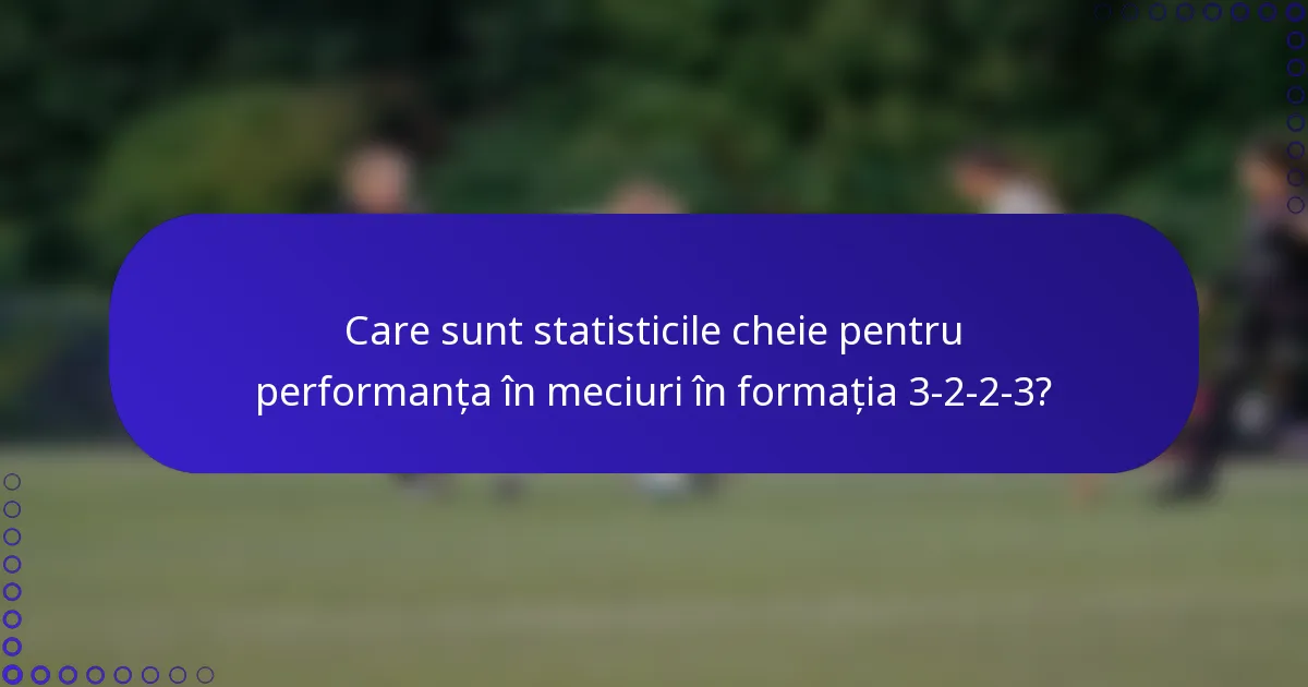 Care sunt statisticile cheie pentru performanța în meciuri în formația 3-2-2-3?