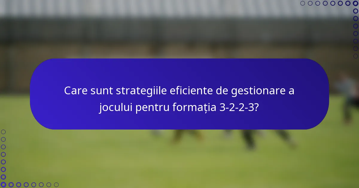 Care sunt strategiile eficiente de gestionare a jocului pentru formația 3-2-2-3?
