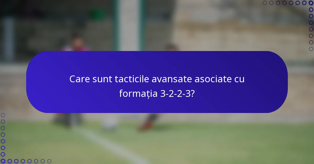 Care sunt tacticile avansate asociate cu formația 3-2-2-3?
