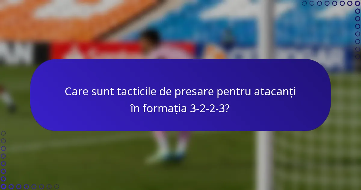 Care sunt tacticile de presare pentru atacanți în formația 3-2-2-3?