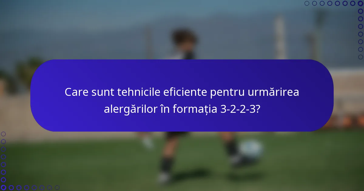 Care sunt tehnicile eficiente pentru urmărirea alergărilor în formația 3-2-2-3?
