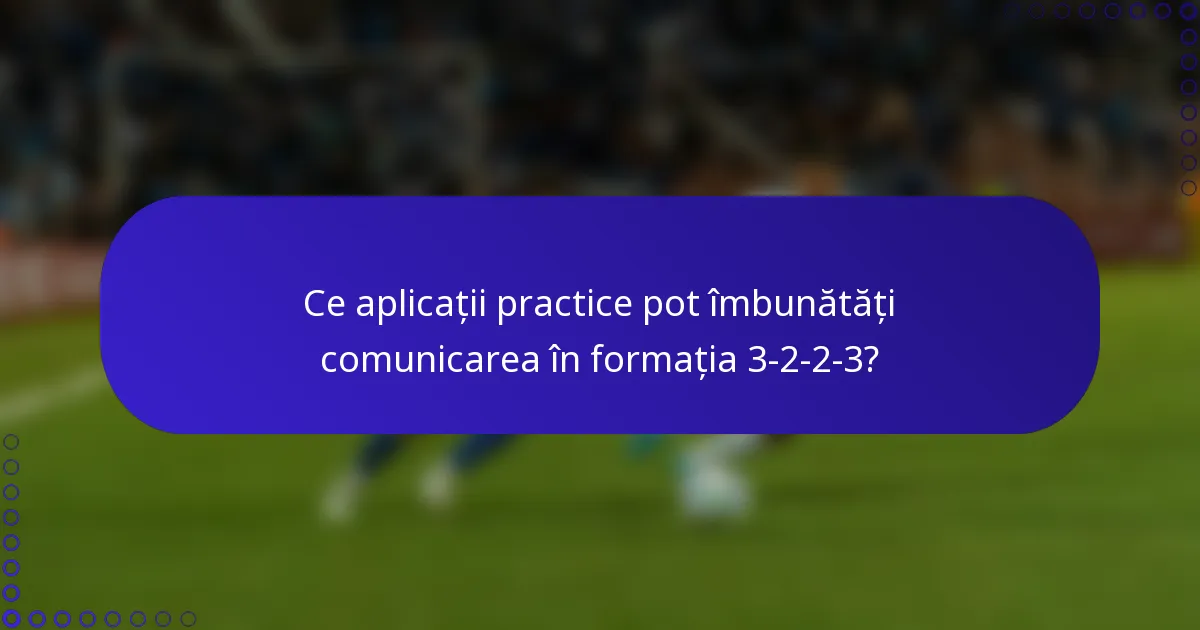Ce aplicații practice pot îmbunătăți comunicarea în formația 3-2-2-3?