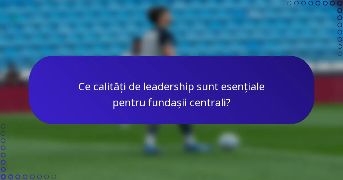 Ce calități de leadership sunt esențiale pentru fundașii centrali?