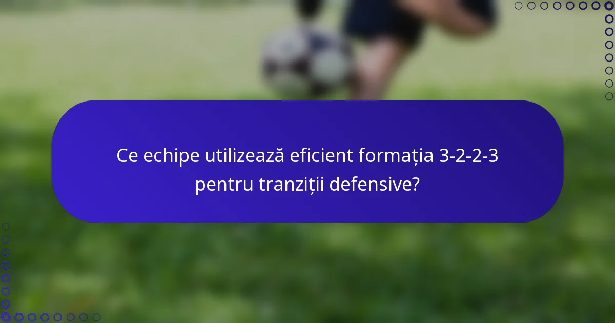 Ce echipe utilizează eficient formația 3-2-2-3 pentru tranziții defensive?