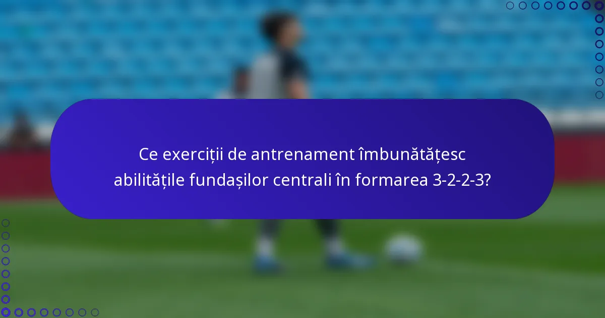 Ce exerciții de antrenament îmbunătățesc abilitățile fundașilor centrali în formarea 3-2-2-3?