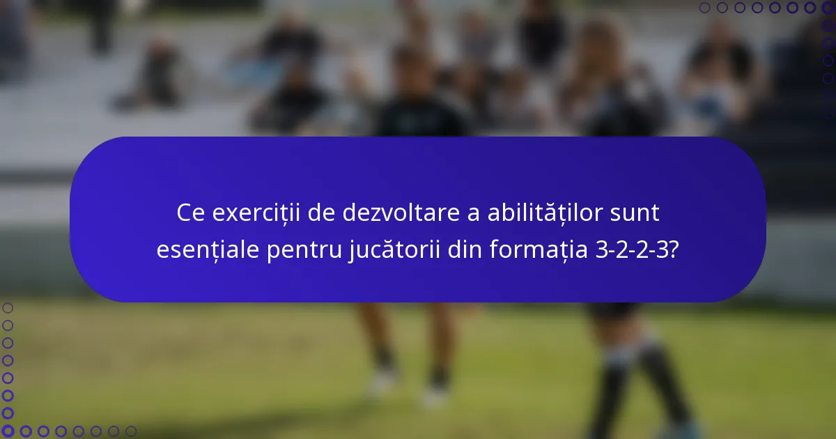 Ce exerciții de dezvoltare a abilităților sunt esențiale pentru jucătorii din formația 3-2-2-3?