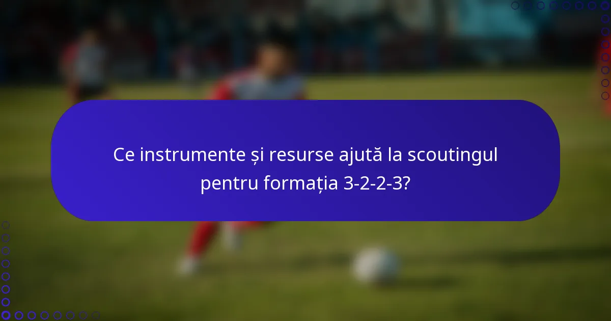 Ce instrumente și resurse ajută la scoutingul pentru formația 3-2-2-3?