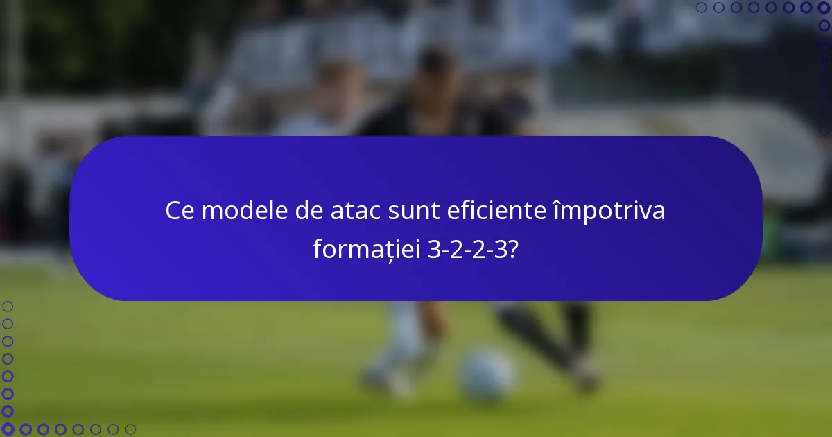 Ce modele de atac sunt eficiente împotriva formației 3-2-2-3?
