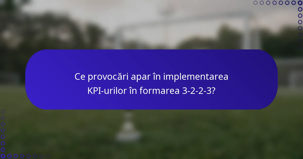 Ce provocări apar în implementarea KPI-urilor în formarea 3-2-2-3?