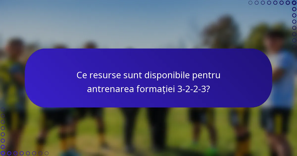 Ce resurse sunt disponibile pentru antrenarea formației 3-2-2-3?