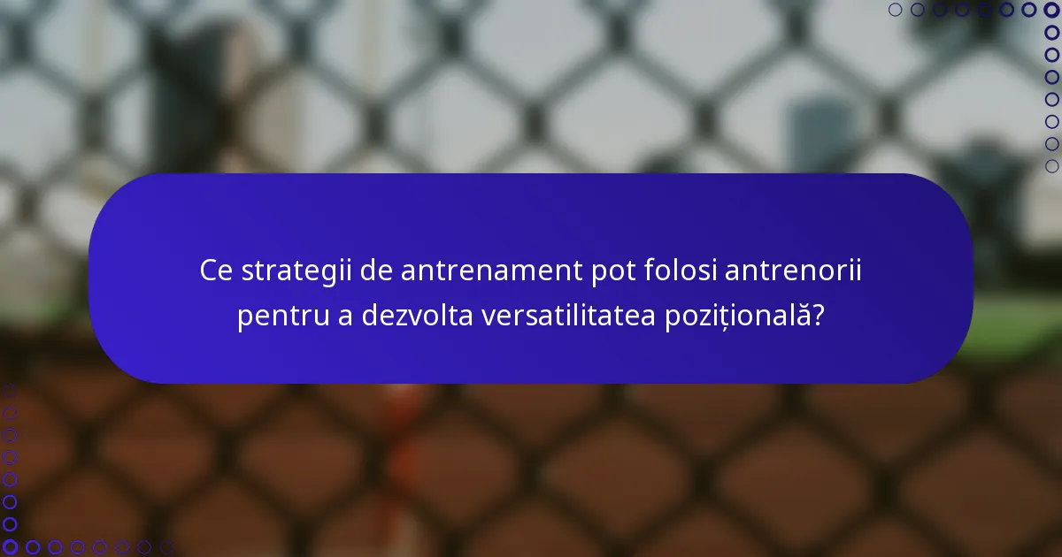Ce strategii de antrenament pot folosi antrenorii pentru a dezvolta versatilitatea pozițională?