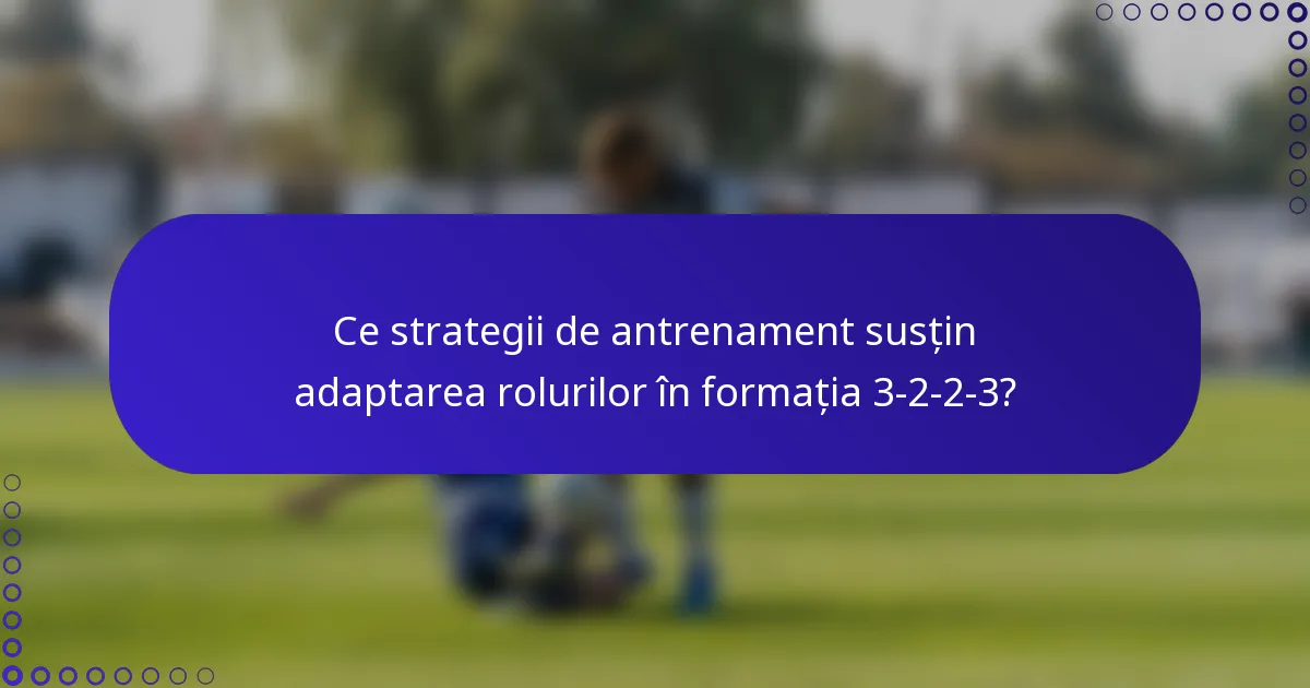 Ce strategii de antrenament susțin adaptarea rolurilor în formația 3-2-2-3?