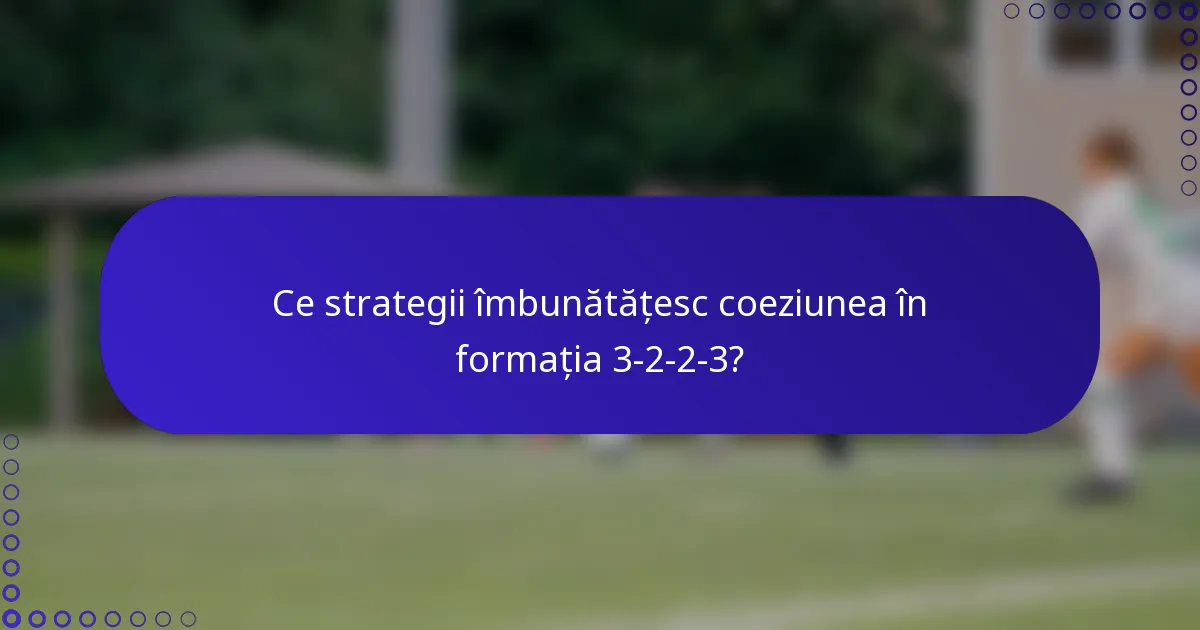 Ce strategii îmbunătățesc coeziunea în formația 3-2-2-3?