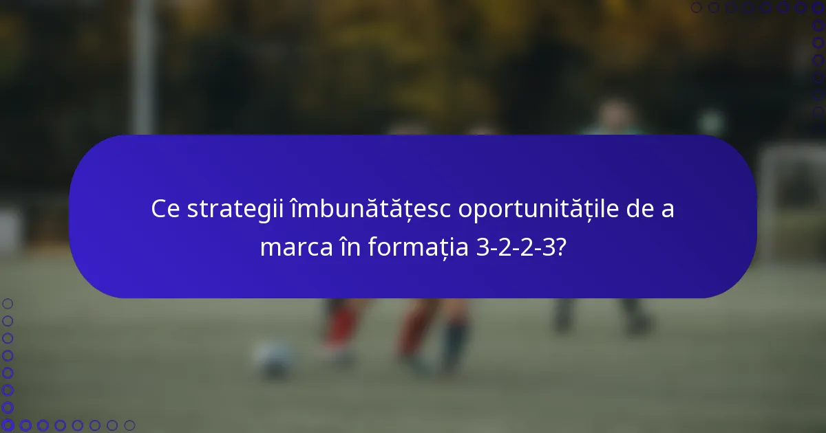 Ce strategii îmbunătățesc oportunitățile de a marca în formația 3-2-2-3?