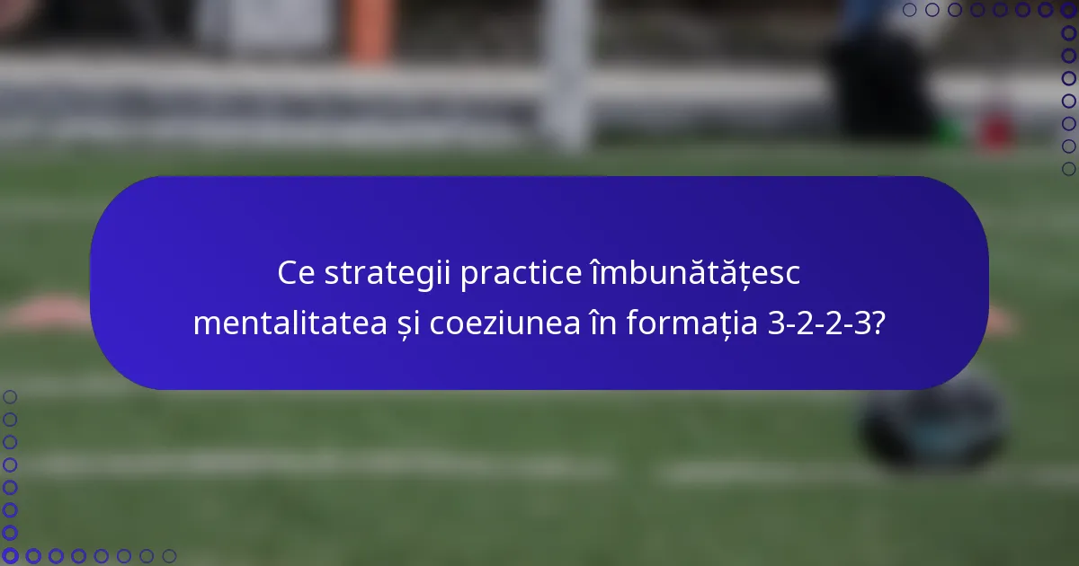 Ce strategii practice îmbunătățesc mentalitatea și coeziunea în formația 3-2-2-3?
