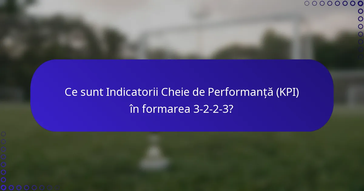 Ce sunt Indicatorii Cheie de Performanță (KPI) în formarea 3-2-2-3?