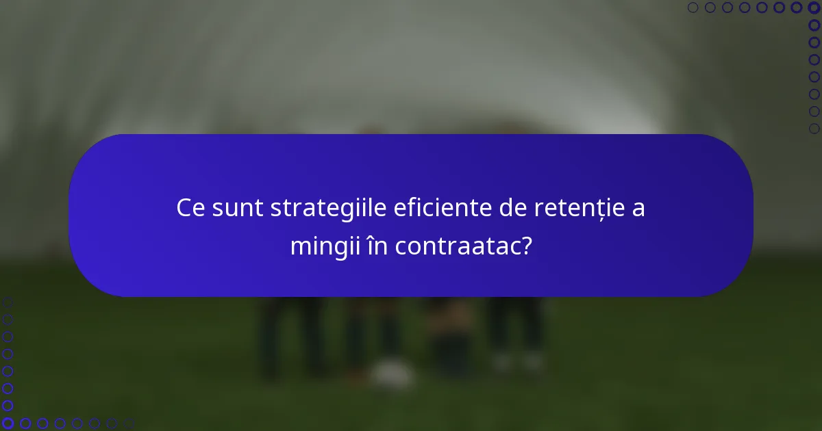 Ce sunt strategiile eficiente de retenție a mingii în contraatac?