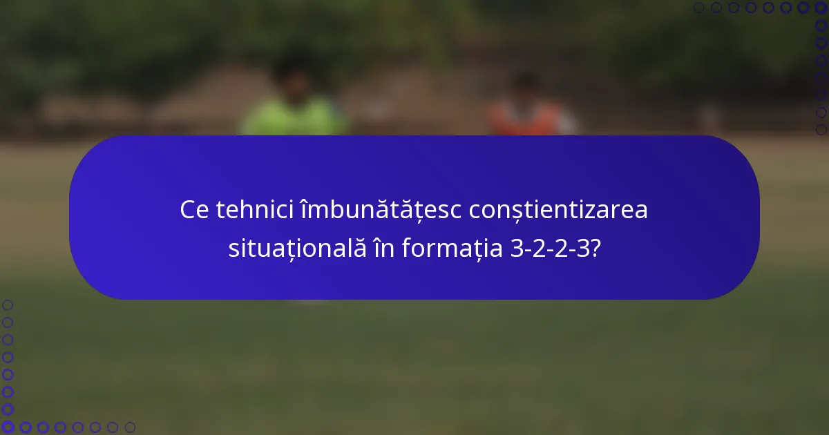 Ce tehnici îmbunătățesc conștientizarea situațională în formația 3-2-2-3?