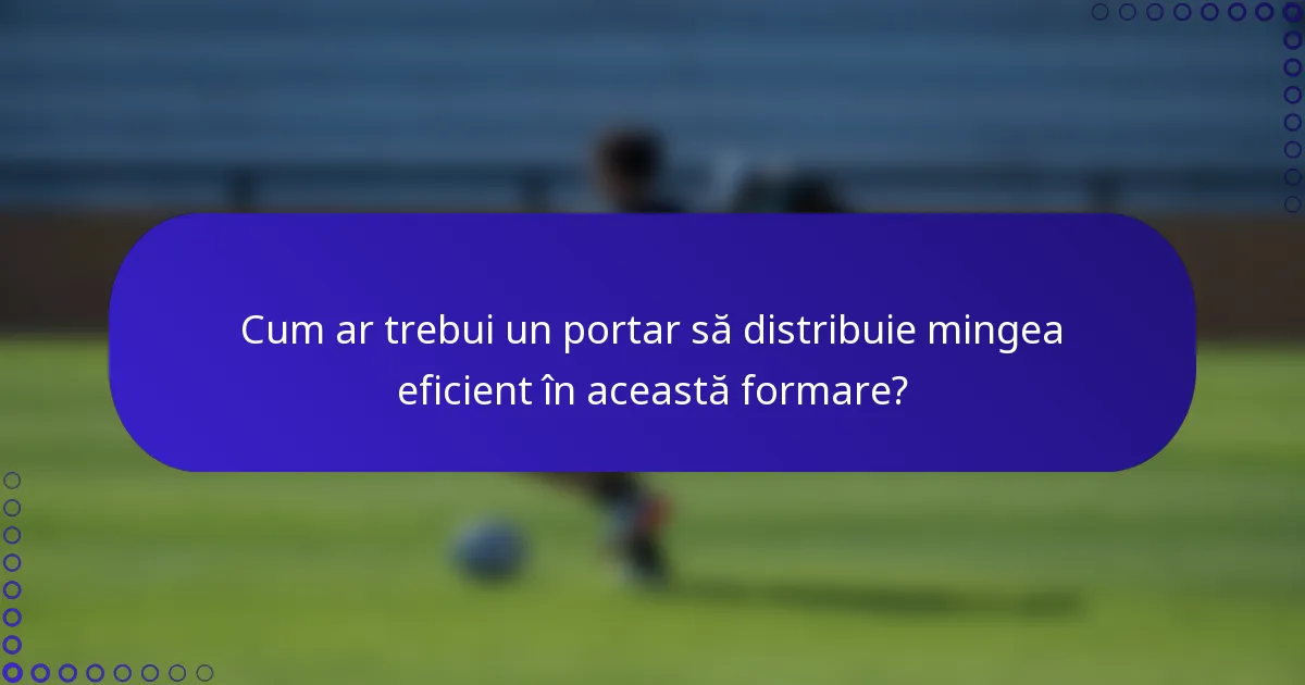 Cum ar trebui un portar să distribuie mingea eficient în această formare?