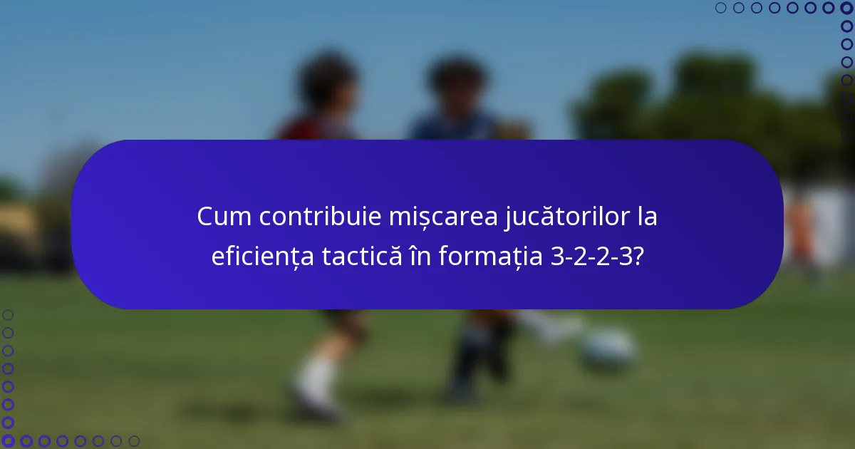 Cum contribuie mișcarea jucătorilor la eficiența tactică în formația 3-2-2-3?