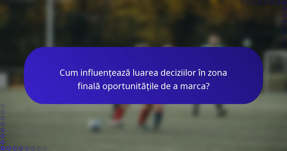 Cum influențează luarea deciziilor în zona finală oportunitățile de a marca?