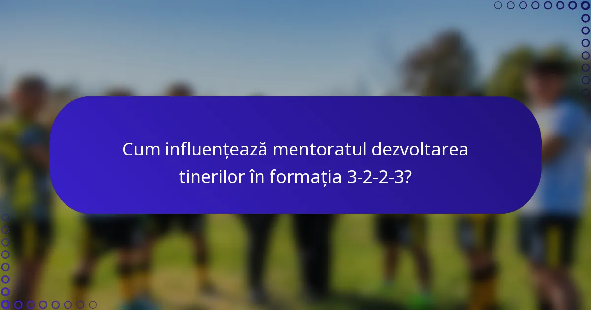 Cum influențează mentoratul dezvoltarea tinerilor în formația 3-2-2-3?