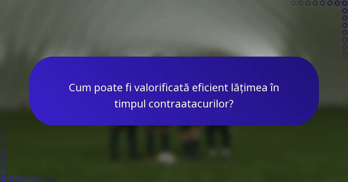 Cum poate fi valorificată eficient lățimea în timpul contraatacurilor?