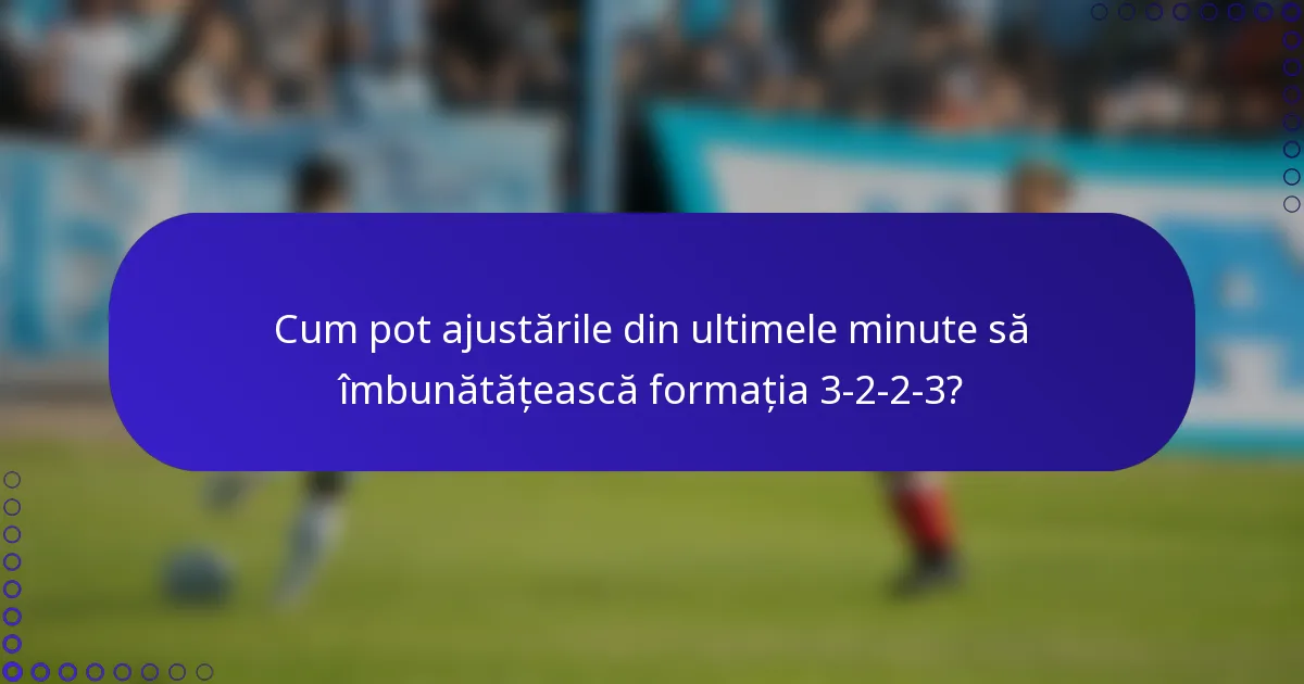 Cum pot ajustările din ultimele minute să îmbunătățească formația 3-2-2-3?