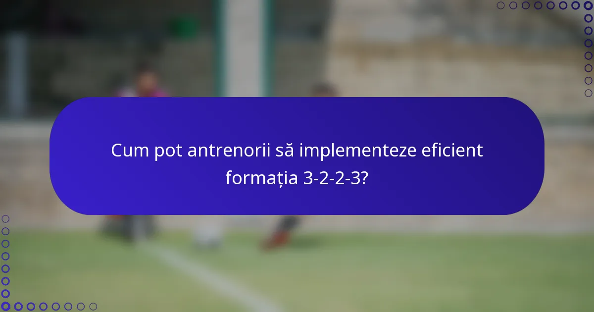 Cum pot antrenorii să implementeze eficient formația 3-2-2-3?
