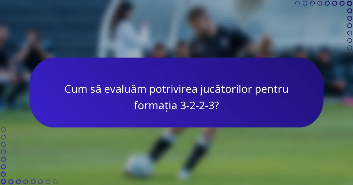 Cum să evaluăm potrivirea jucătorilor pentru formația 3-2-2-3?