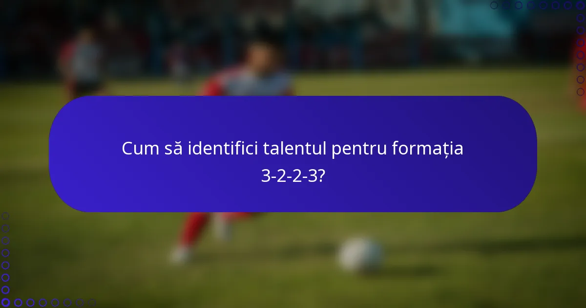 Cum să identifici talentul pentru formația 3-2-2-3?