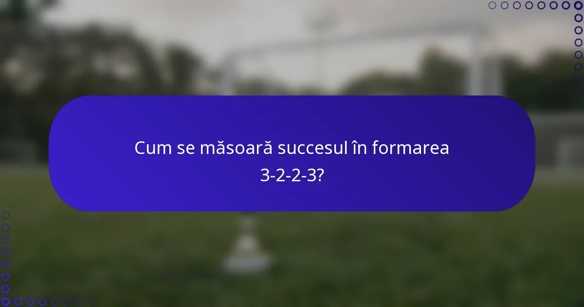 Cum se măsoară succesul în formarea 3-2-2-3?